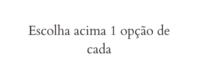 Escolha acima 1 opção de cada