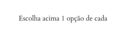 Escolha acima 1 opção de cada